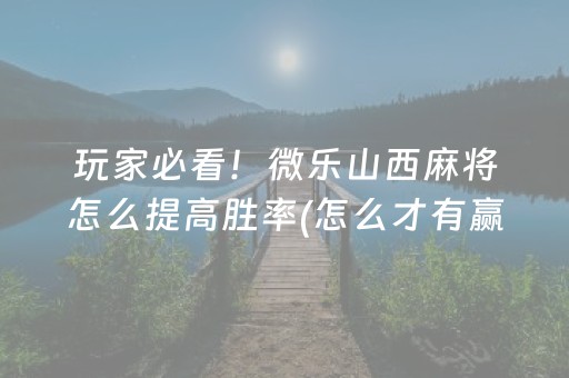 玩家必看！微乐山西麻将怎么提高胜率(怎么才有赢的几率)