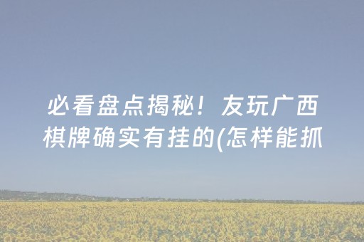 必看盘点揭秘！友玩广西棋牌确实有挂的(怎样能抓到好牌)