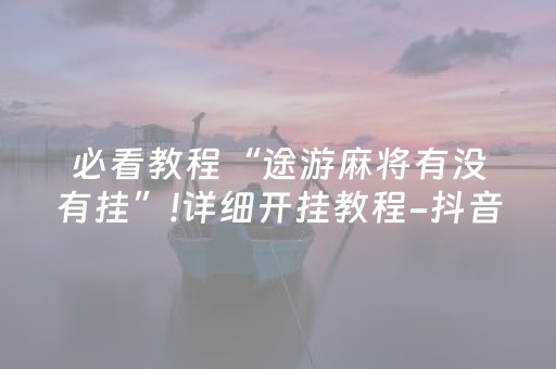 必看教程“途游麻将有没有挂”!详细开挂教程-抖音