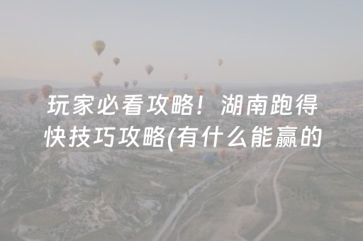 玩家必看攻略！湖南跑得快技巧攻略(有什么能赢的方法)