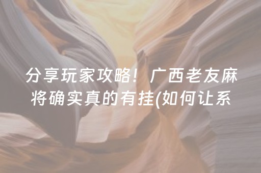 分享玩家攻略！广西老友麻将确实真的有挂(如何让系统发好牌)