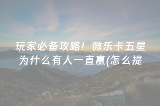 玩家必备攻略！微乐卡五星为什么有人一直赢(怎么提高好牌率)