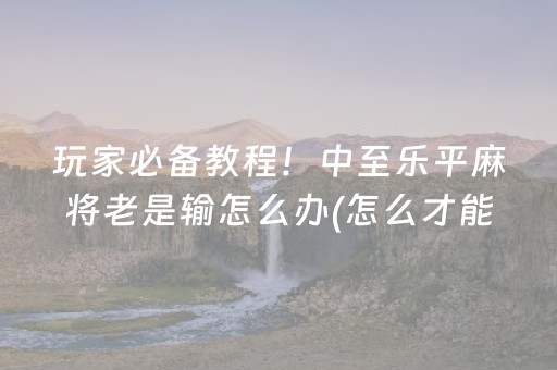 玩家必备教程！中至乐平麻将老是输怎么办(怎么才能调胜率)