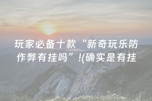 玩家必备十款“新奇玩乐防作弊有挂吗”!(确实是有挂)-抖音