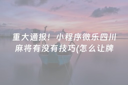 重大通报！小程序微乐四川麻将有没有技巧(怎么让牌变好)