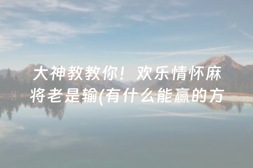 大神教教你！欢乐情怀麻将老是输(有什么能赢的方法)
