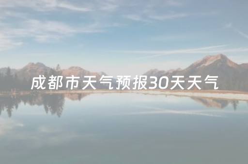 成都市天气预报30天天气（成都市天气预报30天天气情况）
