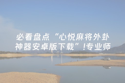 必看盘点“心悦麻将外卦神器安卓版下载”!专业师傅带你一起了解（详细教程）-抖音