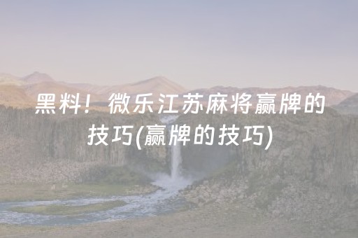 黑料！微乐江苏麻将赢牌的技巧(赢牌的技巧)