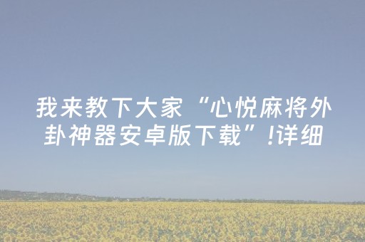 我来教下大家“心悦麻将外卦神器安卓版下载”!详细开挂教程-抖音