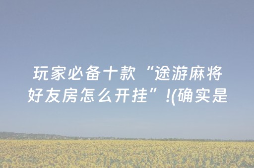 玩家必备十款“途游麻将好友房怎么开挂”!(确实是有挂)-抖音