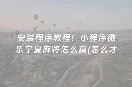 安装程序教程！小程序微乐宁夏麻将怎么赢(怎么才能来好牌)