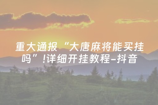重大通报“大唐麻将能买挂吗”!详细开挂教程-抖音