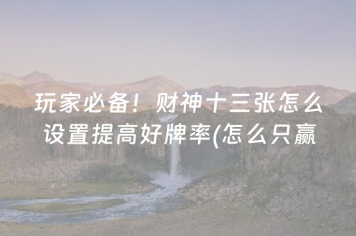 玩家必备！财神十三张怎么设置提高好牌率(怎么只赢不输)