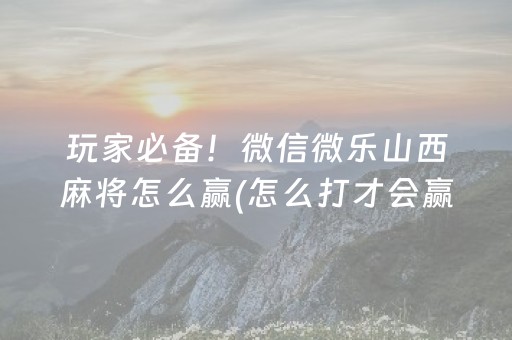 玩家必备！微信微乐山西麻将怎么赢(怎么打才会赢)
