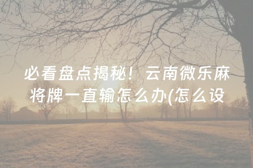 必看盘点揭秘！云南微乐麻将牌一直输怎么办(怎么设置能有好牌)