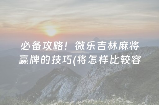 必备攻略！微乐吉林麻将赢牌的技巧(将怎样比较容易赢)