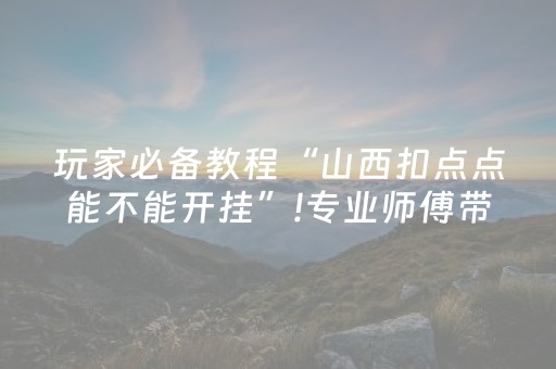 玩家必备教程“山西扣点点能不能开挂”!专业师傅带你一起了解（详细教程）-抖音