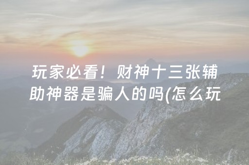 玩家必看！财神十三张辅助神器是骗人的吗(怎么玩才能赢)