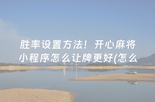 胜率设置方法！开心麻将小程序怎么让牌更好(怎么让牌更好)