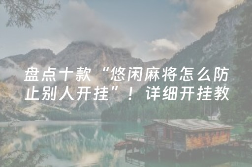 盘点十款“悠闲麻将怎么防止别人开挂”！详细开挂教程（确实真的有挂)-抖音