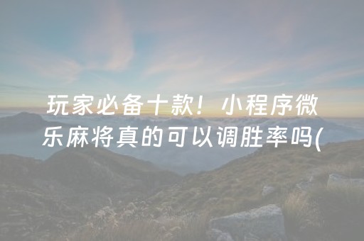 玩家必备十款！小程序微乐麻将真的可以调胜率吗(如何能得到好牌)