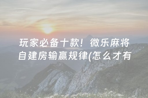 玩家必备十款！微乐麻将自建房输赢规律(怎么才有好牌)