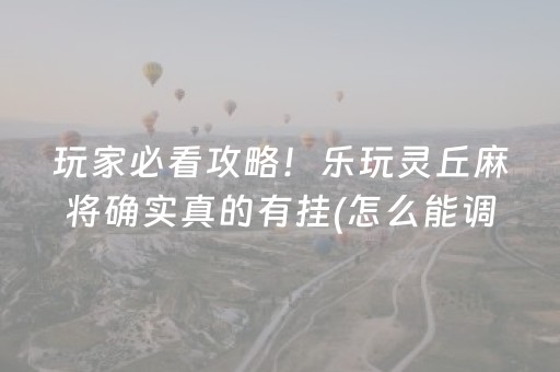玩家必看攻略！乐玩灵丘麻将确实真的有挂(怎么能调好牌)