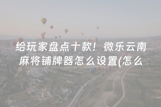 给玩家盘点十款！微乐云南麻将铺牌器怎么设置(怎么能调好牌)