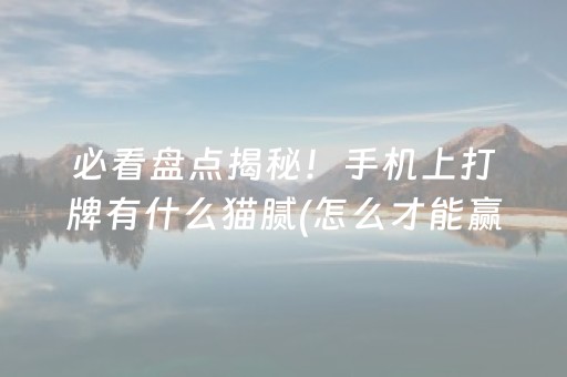 必看盘点揭秘！手机上打牌有什么猫腻(怎么才能赢得多)