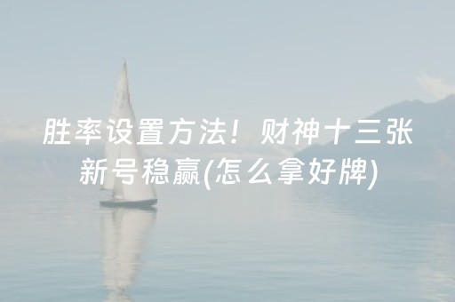 胜率设置方法！财神十三张新号稳赢(怎么拿好牌)