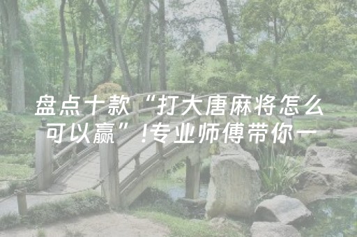 盘点十款“打大唐麻将怎么可以赢”!专业师傅带你一起了解（详细教程）-抖音