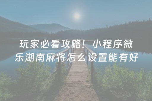 玩家必看攻略！小程序微乐湖南麻将怎么设置能有好牌(怎么拿到好牌)