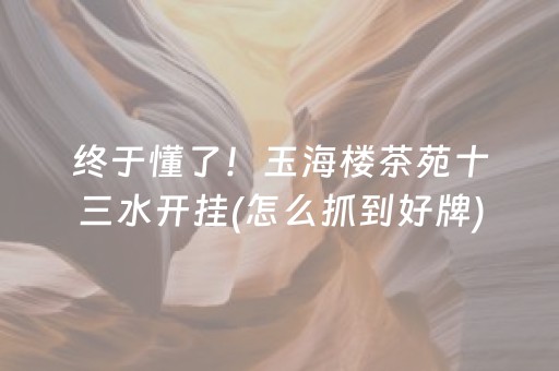 终于懂了！玉海楼茶苑十三水开挂(怎么抓到好牌)