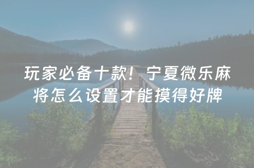 玩家必备十款！宁夏微乐麻将怎么设置才能摸得好牌(怎么容易赢)