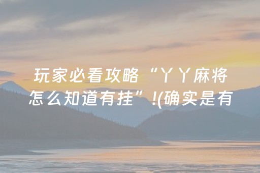 玩家必看攻略“丫丫麻将怎么知道有挂”!(确实是有挂)-抖音