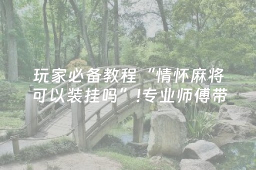 玩家必备教程“情怀麻将可以装挂吗”!专业师傅带你一起了解（详细教程）-抖音