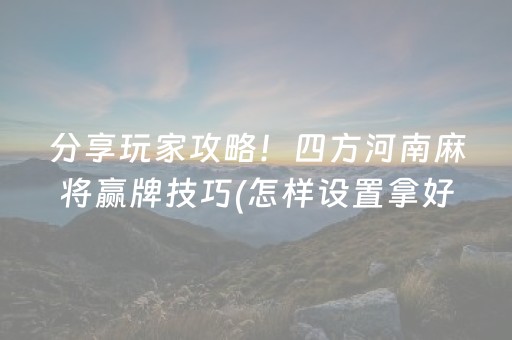 分享玩家攻略！四方河南麻将赢牌技巧(怎样设置拿好牌)