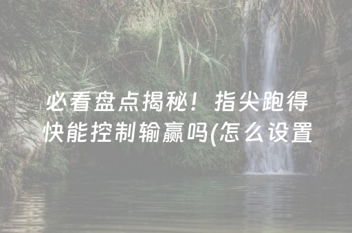 必看盘点揭秘！指尖跑得快能控制输赢吗(怎么设置才能赢)