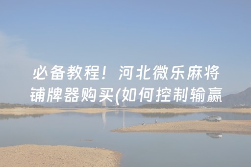 必备教程！河北微乐麻将铺牌器购买(如何控制输赢)