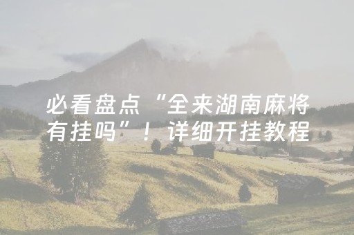 必看盘点“全来湖南麻将有挂吗”！详细开挂教程（确实真的有挂)-抖音
