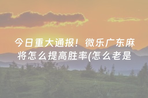今日重大通报！微乐广东麻将怎么提高胜率(怎么老是输)