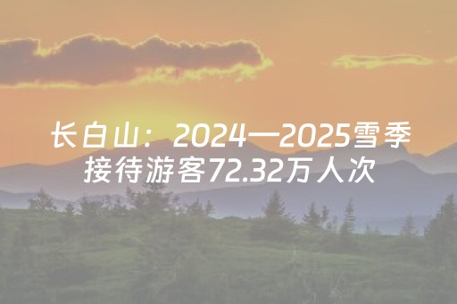 长白山：2024—2025雪季接待游客72.32万人次