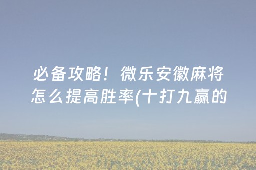 必备攻略！微乐安徽麻将怎么提高胜率(十打九赢的打法)