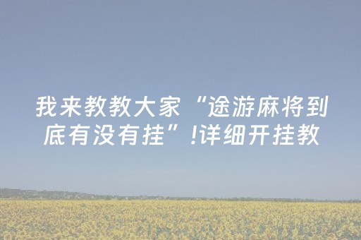 我来教教大家“途游麻将到底有没有挂”!详细开挂教程-抖音