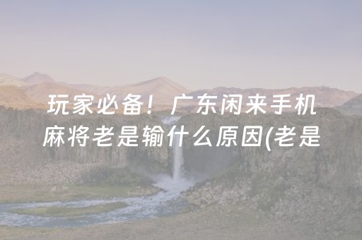 玩家必备！广东闲来手机麻将老是输什么原因(老是输怎么回事)