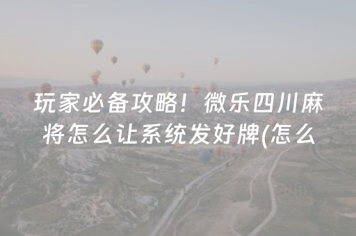 玩家必备攻略！微乐四川麻将怎么让系统发好牌(怎么容易赢)
