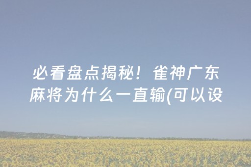 必看盘点揭秘！雀神广东麻将为什么一直输(可以设置输赢吗)
