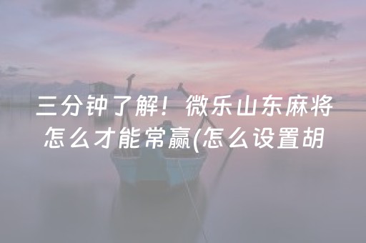 三分钟了解！微乐山东麻将怎么才能常赢(怎么设置胡牌)