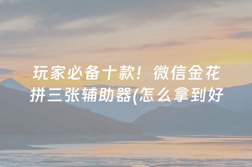 玩家必备十款！微信金花拼三张辅助器(怎么拿到好牌)